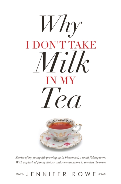 Why I Don't Take Milk in My Tea : Stories of My Young Life Growing up in Fleetwood, a Small Fishing Town. with a Splash of Family History and Some Ancestors to Sweeten the Brew., EPUB eBook