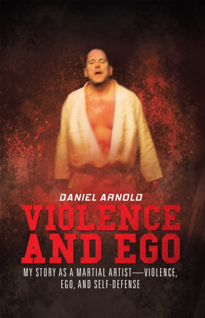 Violence and Ego : My Story as a Martial Artist-Violence, Ego, and Self-Defense, EPUB eBook