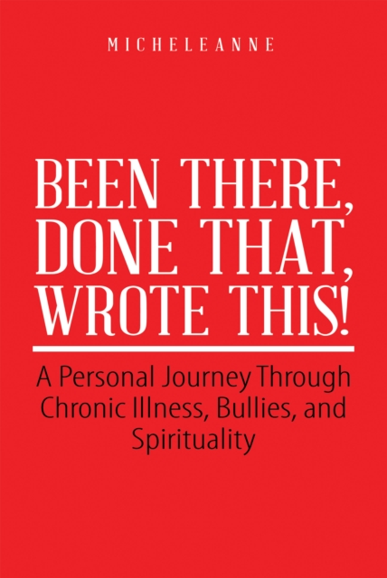 Been There, Done That, Wrote This! : A Personal Journey Through Chronic Illness, Bullies, and Spirituality, EPUB eBook