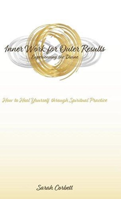 Inner Work for Outer Results : How to Heal Yourself Through Spiritual Practice, Hardback Book