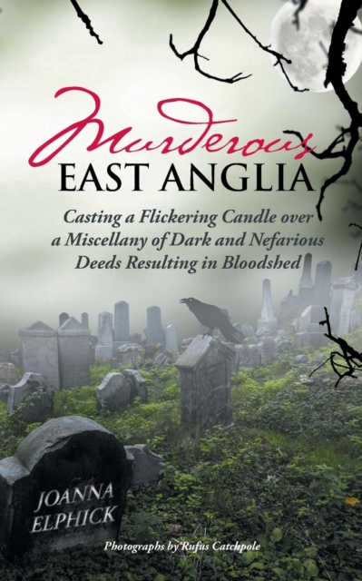 Murderous East Anglia : Casting a Flickering Candle Over a Miscellany of Dark and Nefarious Deeds Resulting in Bloodshed, Paperback / softback Book