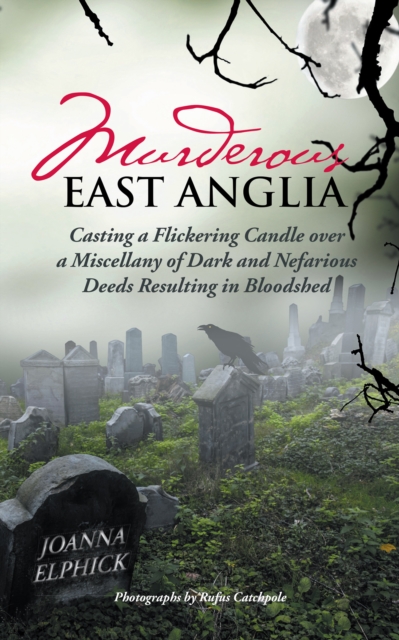 Murderous East Anglia : Casting a Flickering Candle over a Miscellany of Dark and Nefarious Deeds Resulting in Bloodshed, EPUB eBook