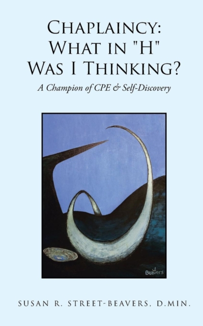 Chaplaincy : What in "H" Was I Thinking?: A Champion of CPE & Self-Discovery, Paperback / softback Book