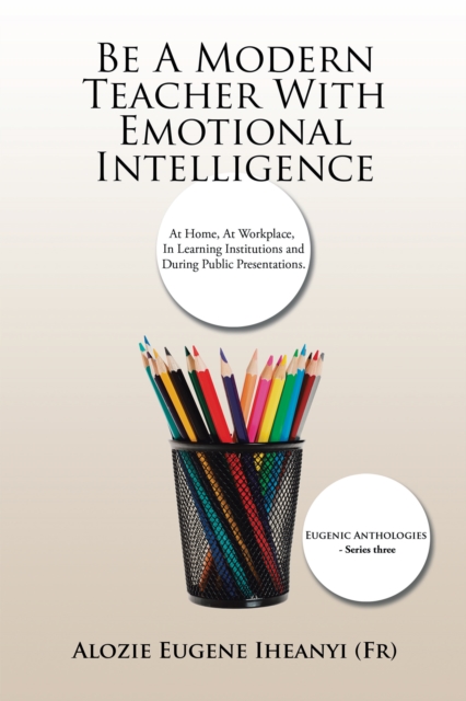 Be a Modern Teacher with Emotional Intelligence : At Home, at Workplace, in Learning Institutions and During Public Presentations., EPUB eBook