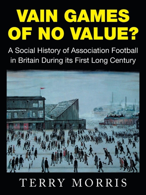 Vain Games of No Value? : A Social History of Association Football in Britain During Its First Long Century, Paperback / softback Book