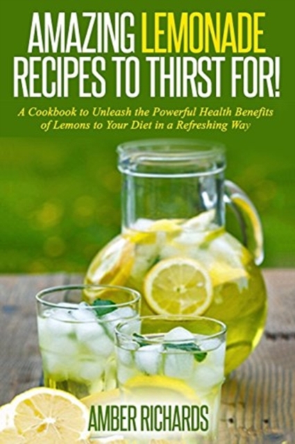 Amazing Lemonade Recipes To Thirst For! : A Cookbook to Unleash the Powerful Health Benefits of Lemons to Your Diet in a Refreshing Way, Paperback / softback Book