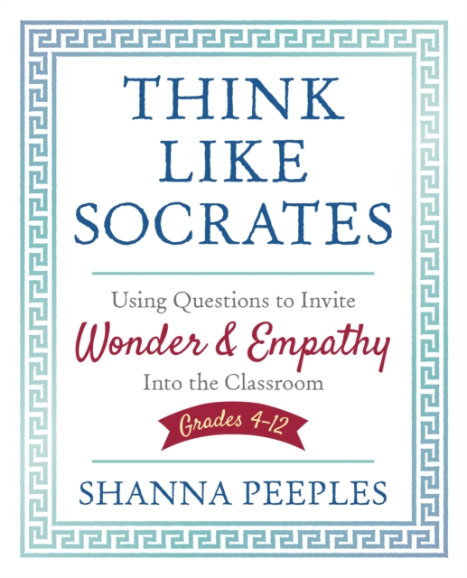 Think Like Socrates : Using Questions to Invite Wonder and Empathy Into the Classroom, Grades 4-12, PDF eBook