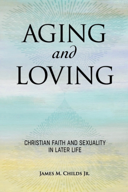 Aging and Loving : Christian Faith and Sexuality in Later Life, Paperback / softback Book