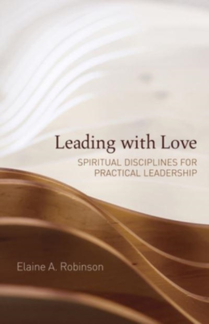 Leading with Love : Spiritual Disciplines for Practical Leadership, Paperback / softback Book