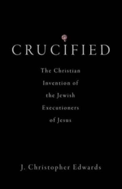 Crucified : The Christian Invention of the Jewish Executioners of Jesus, Hardback Book
