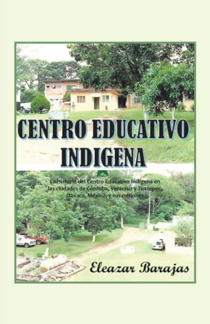 Centro Educativo Indigena : La Historia Del Centro Educativo Indigena En Las Ciudades De Cordoba, Veracruz Y Tuxtepec, Oaxaca, Mexico, Y Sus Misiones, Paperback / softback Book