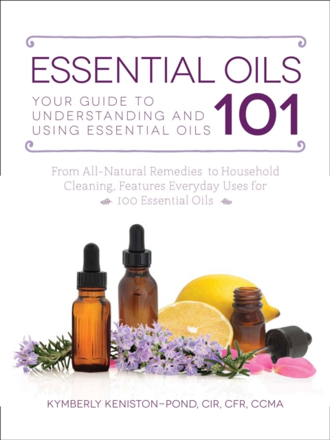 Essential Oils 101 : Your Guide to Understanding and Using Essential Oils, Paperback / softback Book