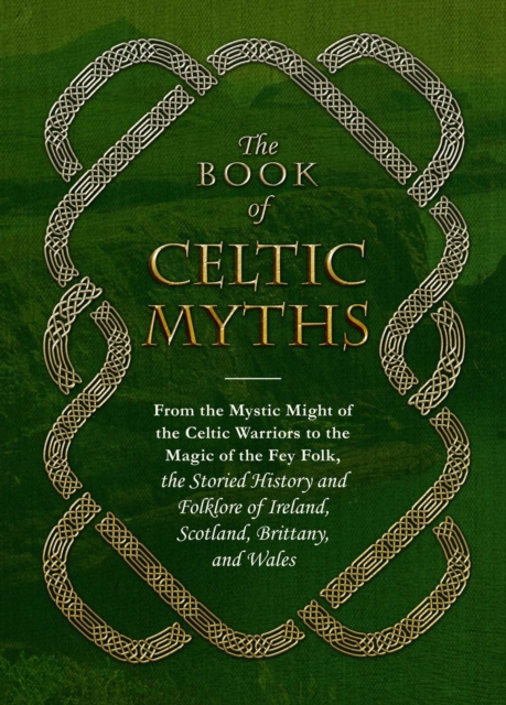 The Book of Celtic Myths : From the Mystic Might of the Celtic Warriors to the Magic of the Fey Folk, the Storied History and Folklore of Ireland, Scotland, Brittany, and Wales, Hardback Book