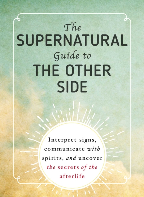 The Supernatural Guide to the Other Side : Interpret signs, communicate with spirits, and uncover the secrets of the afterlife, EPUB eBook