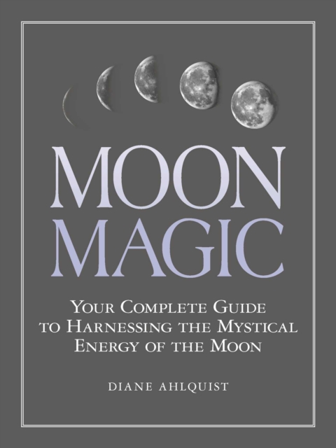 Moon Magic : Your Complete Guide to Harnessing the Mystical Energy of the Moon, EPUB eBook