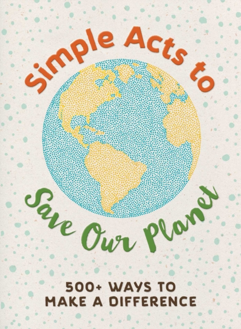 Simple Acts to Save Our Planet : 500 Ways to Make a Difference, Hardback Book