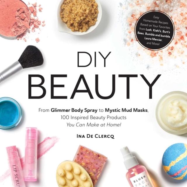 DIY Beauty : Easy, All-Natural Recipes Based on Your Favorites from Lush, Kiehl's, Burt's Bees, Bumble and bumble, Laura Mercier, and More!, Hardback Book