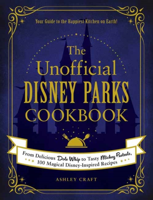 The Unofficial Disney Parks Cookbook : From Delicious Dole Whip to Tasty Mickey Pretzels, 100 Magical Disney-Inspired Recipes, Hardback Book