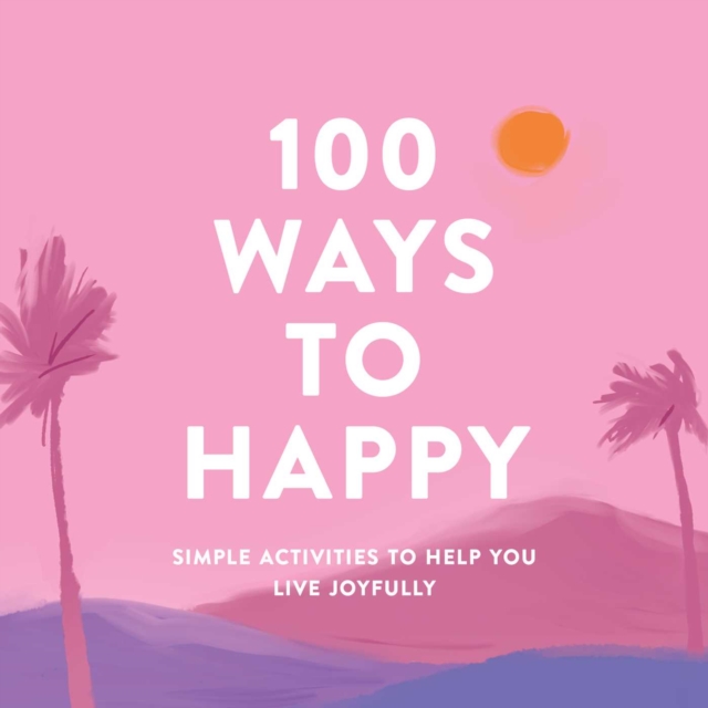 100 Ways to Happy : Simple Activities to Help You Live Joyfully, Hardback Book