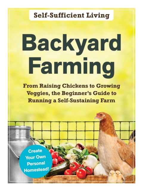 Backyard Farming : From Raising Chickens to Growing Veggies, the Beginner's Guide to Running a Self-Sustaining Farm, Paperback / softback Book