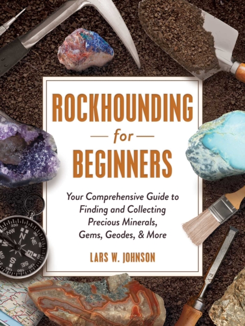 Rockhounding for Beginners : Your Comprehensive Guide to Finding and Collecting Precious Minerals, Gems, Geodes, & More, Paperback / softback Book