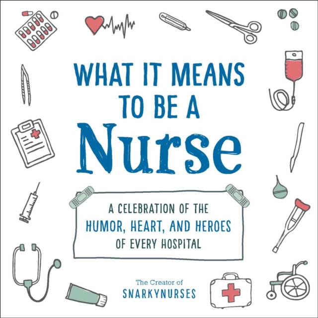 What It Means to Be a Nurse : A Celebration of the Humor, Heart, and Heroes of Every Hospital, Hardback Book