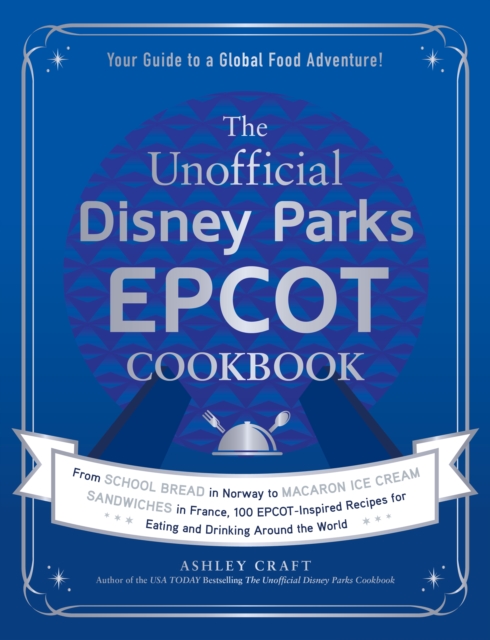 The Unofficial Disney Parks EPCOT Cookbook : From School Bread in Norway to Macaron Ice Cream Sandwiches in France, 100 EPCOT-Inspired Recipes for Eating and Drinking Around the World, Hardback Book
