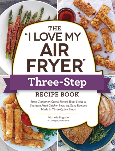 The "I Love My Air Fryer" Three-Step Recipe Book : From Cinnamon Cereal French Toast Sticks to Southern Fried Chicken Legs, 175 Easy Recipes Made in Three Quick Steps, EPUB eBook