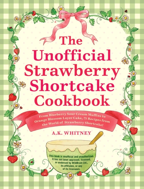 The Unofficial Strawberry Shortcake Cookbook : From Blueberry's Berry Versatile Muffins to Orange Blossom Layer Cake, 75 Recipes from the World of Strawberry Shortcake!, Hardback Book