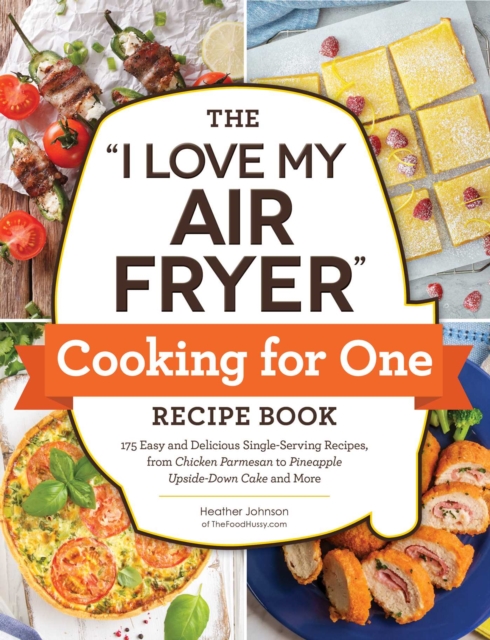 The "I Love My Air Fryer" Cooking for One Recipe Book : 175 Easy and Delicious Single-Serving Recipes, from Chicken Parmesan to Pineapple Upside-Down Cake and More, Paperback / softback Book