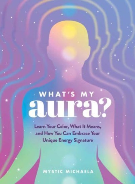 What's My Aura? : Learn Your Color, What It Means, and How You Can Embrace Your Unique Energy Signature, Hardback Book