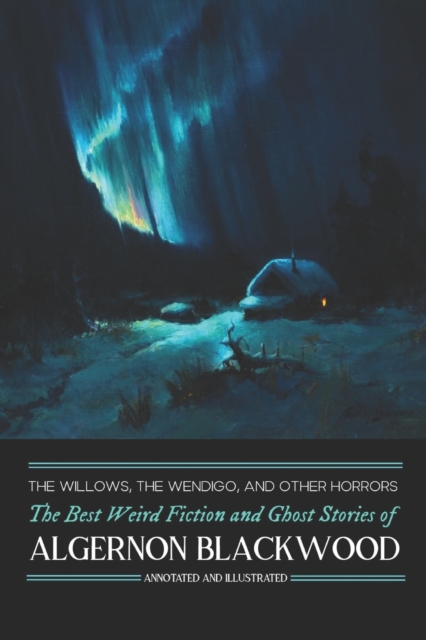 The Willows, The Wendigo, and Other Horrors : The Best Weird Fiction and Ghost Stories of Algernon Blackwood: Annotated and Illustrated Tales of Murder, Mystery, Horror, and Hauntings, Paperback / softback Book