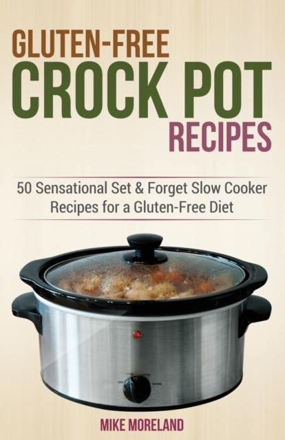 Gluten-Free Crock Pot Recipes : 50 Sensational Set & Forget Slow Cooker Recipes for a Gluten-Free Diet, Paperback / softback Book