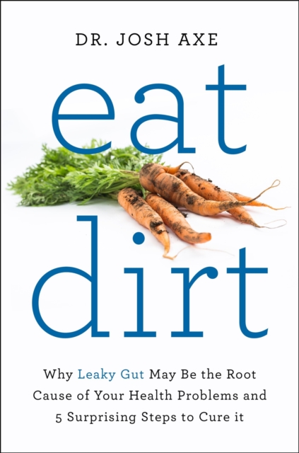 Eat Dirt : Why Leaky Gut May Be the Root Cause of Your Health Problems and 5 Surprising Steps to Cure It, Paperback / softback Book