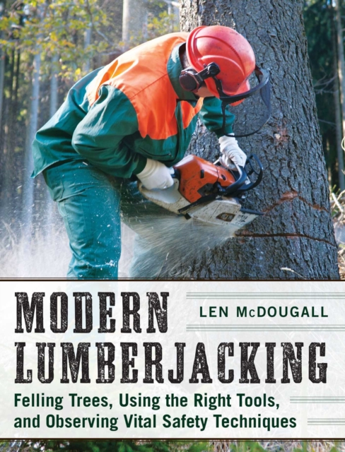 Modern Lumberjacking : Felling Trees, Using the Right Tools, and Observing Vital Safety Techniques, EPUB eBook