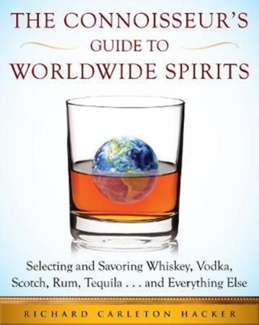 The Connoisseur's Guide to Worldwide Spirits : Selecting and Savoring Whiskey, Vodka, Scotch, Rum, Tequila . . . and Everything Else, Hardback Book