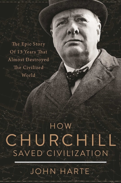 How Churchill Saved Civilization : The Epic Story of 13 Years That Almost Destroyed the Civilized World, Hardback Book
