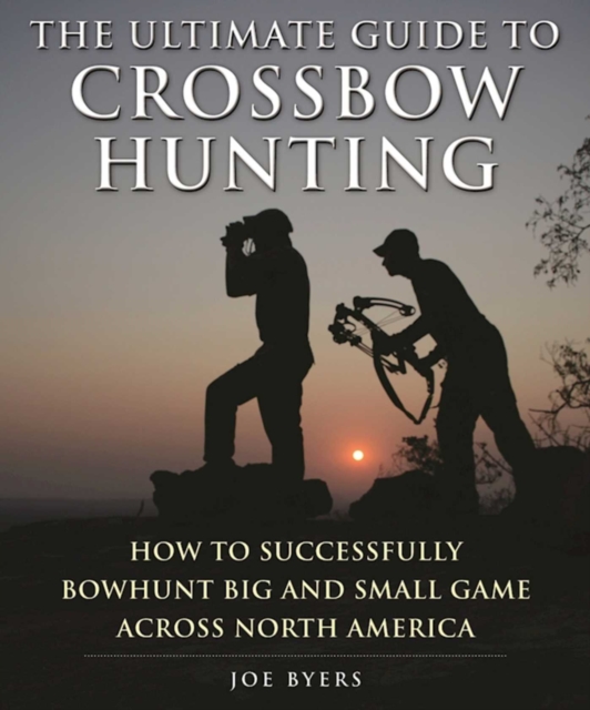 The Ultimate Guide to Crossbow Hunting : How to Successfully Bowhunt Big and Small Game across North America, EPUB eBook