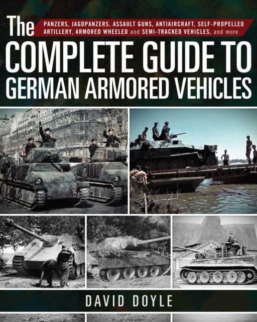 The Complete Guide to German Armored Vehicles : Panzers, Jagdpanzers, Assault Guns, Antiaircraft, Self-Propelled Artillery, Armored Wheeled and Semi-Tracked Vehicles, and More, EPUB eBook