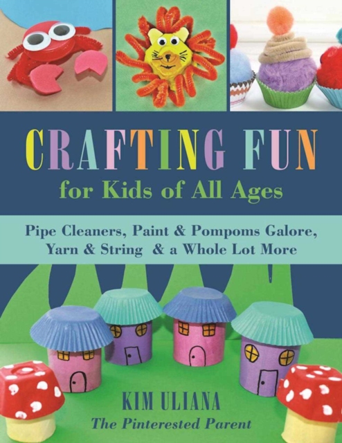 Crafting Fun for Kids of All Ages : Pipe Cleaners, Paint & Pom-Poms Galore, Yarn & String & a Whole Lot More, EPUB eBook
