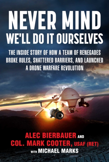 Never Mind, We'll Do It Ourselves : The Inside Story of How a Team of Renegades Broke Rules, Shattered Barriers, and Launched a Drone Warfare Revolution, EPUB eBook