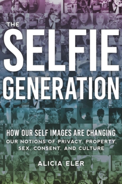 The Selfie Generation : How Our Self-Images Are Changing Our Notions of Privacy, Sex, Consent, and Culture, Hardback Book