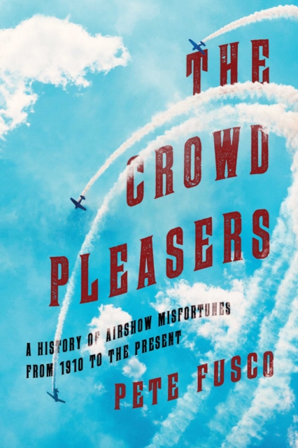 The Crowd Pleasers : A History of Airshow Misfortunes from 1910 to the Present, EPUB eBook