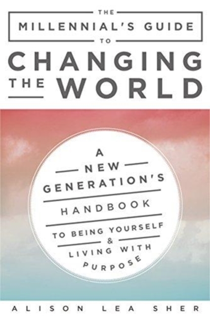 The Millennial's Guide to Changing the World : A New Generation's Handbook to Being Yourself and Living with Purpose, Paperback / softback Book