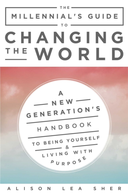 The Millennial's Guide to Changing the World : A New Generation's Handbook to Being Yourself and Living with Purpose, EPUB eBook