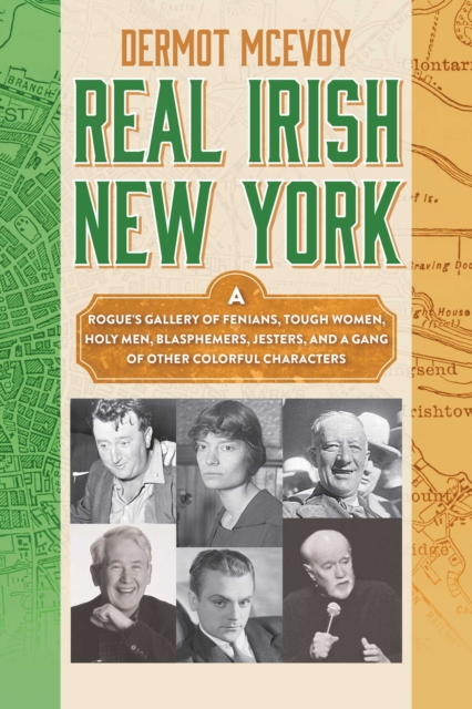 Real Irish New York : A Rogue's Gallery of Fenians, Tough Women, Holy Men, Blasphemers, Jesters, and a Gang of Other Colorful Characters, EPUB eBook