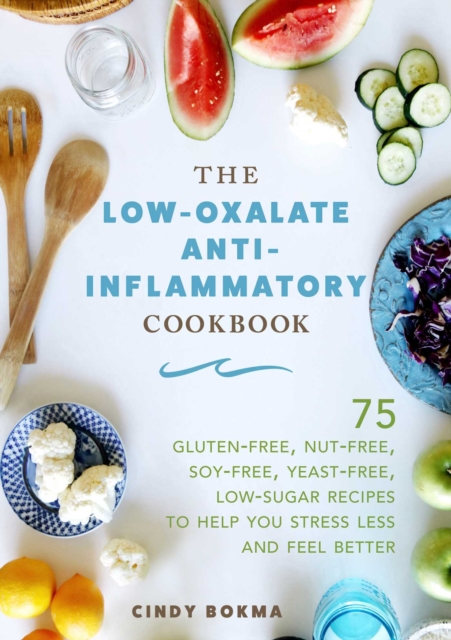 The Low-Oxalate Anti-Inflammatory Cookbook : 75 Gluten-Free, Nut-Free, Soy-Free, Yeast-Free, Low-Sugar Recipes to Help You Stress Less and Feel Better, EPUB eBook