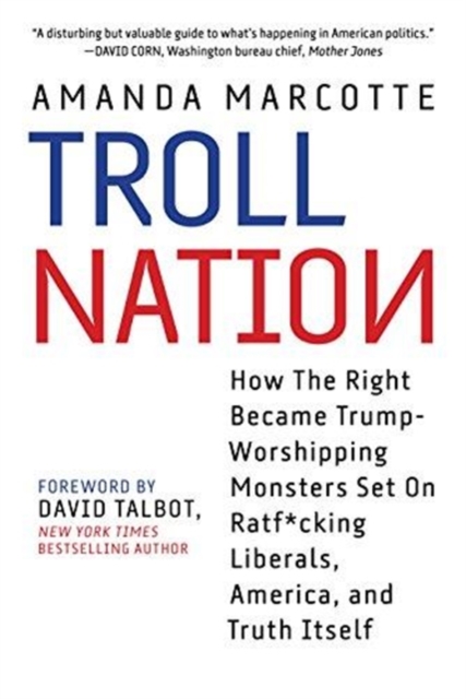Troll Nation : How The Right Became Trump-Worshipping Monsters Set On Rat-F*cking Liberals, America, and Truth Itself, Hardback Book
