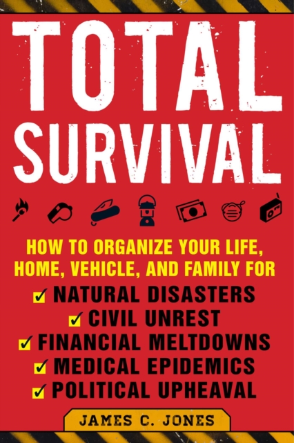 Total Survival : How to Organize Your Life, Home, Vehicle, and Family for Natural Disasters, Civil Unrest, Financial Meltdowns, Medical Epidemics, and Political Upheaval, EPUB eBook