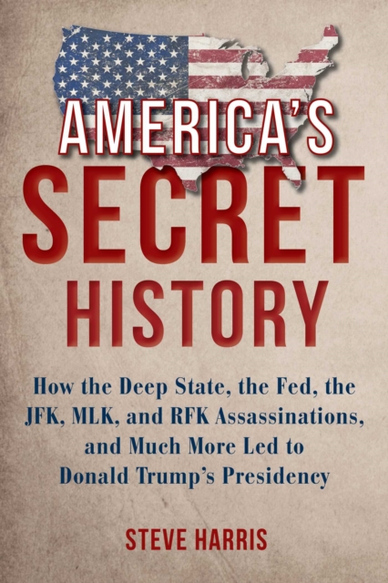America's Secret History : How the Deep State, the Fed, the JFK, MLK, and RFK Assassinations, and Much More Led  to Donald Trump's Presidency, Hardback Book